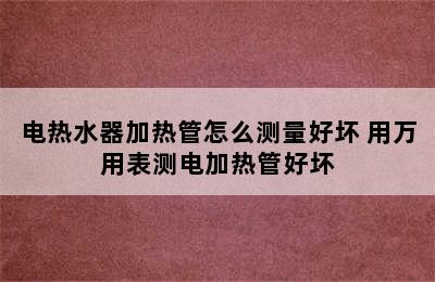 电热水器加热管怎么测量好坏 用万用表测电加热管好坏